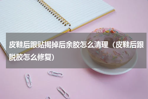 皮鞋后跟贴揭掉后余胶怎么清理（皮鞋后跟脱胶怎么修复）