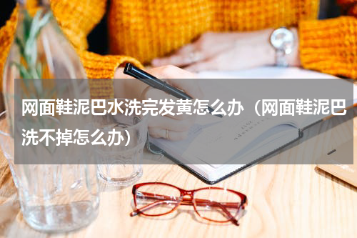 网面鞋泥巴水洗完发黄怎么办（网面鞋泥巴洗不掉怎么办）