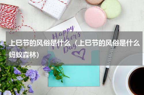 上巳节的风俗是什么（上巳节的风俗是什么蚂蚁森林）