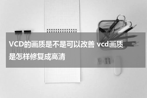VCD的画质是不是可以改善 vcd画质是怎样修复成高清
