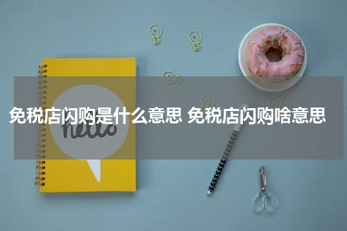 免税店闪购是什么意思 免税店闪购啥意思