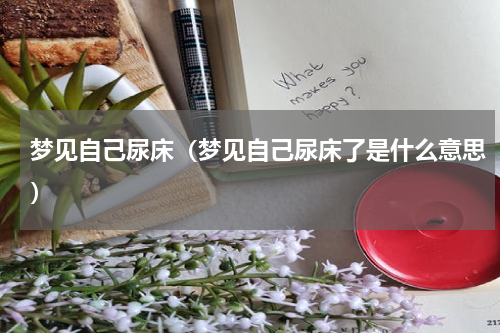 梦见自己尿床（梦见自己尿床了是什么意思）