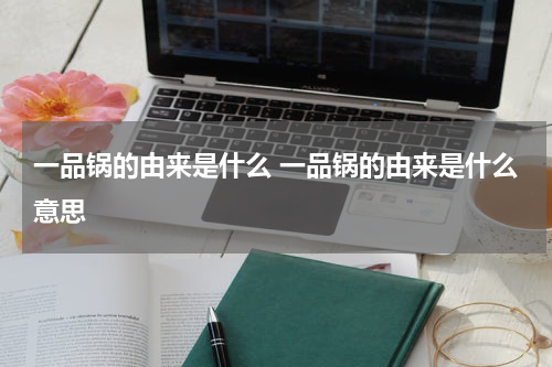 一品锅的由来是什么 一品锅的由来是什么意思