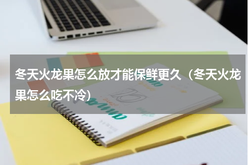 冬天火龙果怎么放才能保鲜更久（冬天火龙果怎么吃不冷）