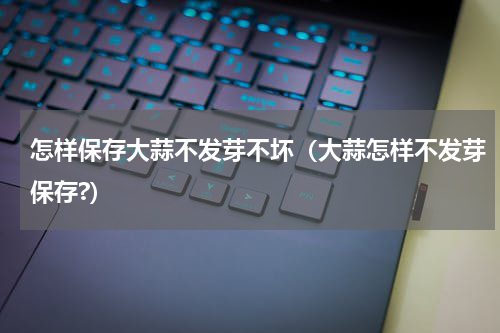 怎样保存大蒜不发芽不坏（大蒜怎样不发芽保存?）