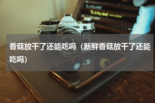 香菇放干了还能吃吗（新鲜香菇放干了还能吃吗）