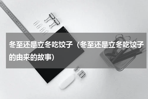 冬至还是立冬吃饺子（冬至还是立冬吃饺子的由来的故事）