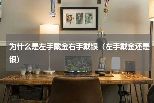 为什么是左手戴金右手戴银（左手戴金还是银）