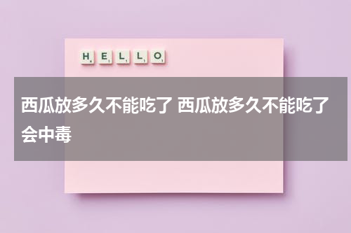西瓜放多久不能吃了 西瓜放多久不能吃了会中毒
