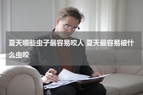 夏天哪些虫子最容易咬人 夏天最容易被什么虫咬