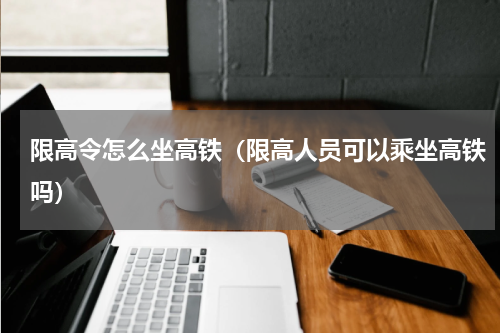 限高令怎么坐高铁（限高人员可以乘坐高铁吗）