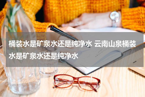 桶装水是矿泉水还是纯净水 云南山泉桶装水是矿泉水还是纯净水