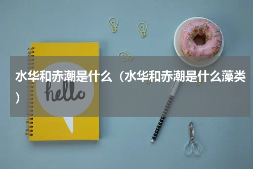 水华和赤潮是什么（水华和赤潮是什么藻类）