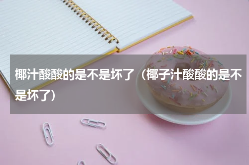 椰汁酸酸的是不是坏了（椰子汁酸酸的是不是坏了）