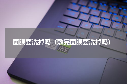 面膜要洗掉吗（敷完面膜要洗掉吗）