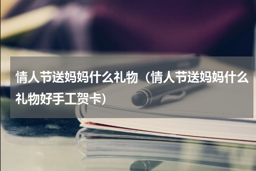 情人节送妈妈什么礼物（情人节送妈妈什么礼物好手工贺卡）