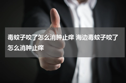 毒蚊子咬了怎么消肿止痒 海边毒蚊子咬了怎么消肿止痒