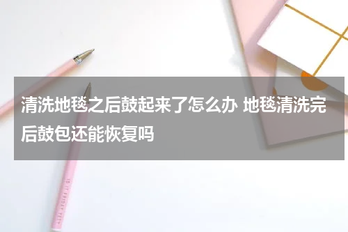 清洗地毯之后鼓起来了怎么办 地毯清洗完后鼓包还能恢复吗