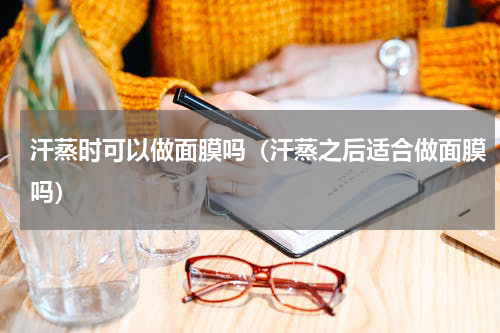 汗蒸时可以做面膜吗（汗蒸之后适合做面膜吗）