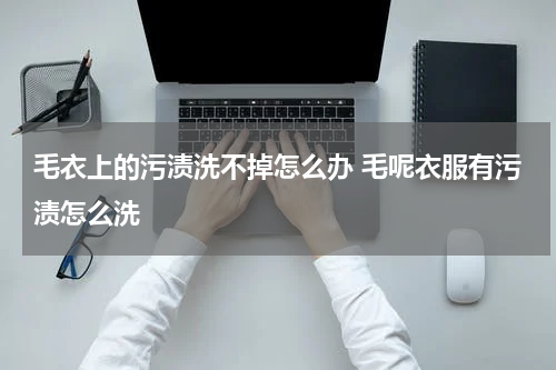 毛衣上的污渍洗不掉怎么办 毛呢衣服有污渍怎么洗
