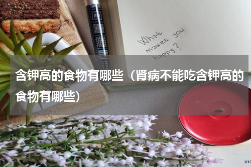 含钾高的食物有哪些（肾病不能吃含钾高的食物有哪些）