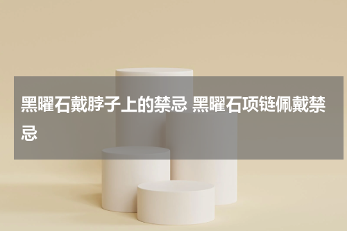 黑曜石戴脖子上的禁忌 黑曜石项链佩戴禁忌
