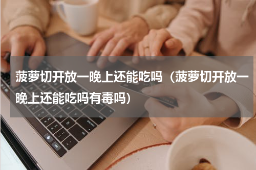 菠萝切开放一晚上还能吃吗（菠萝切开放一晚上还能吃吗有毒吗）