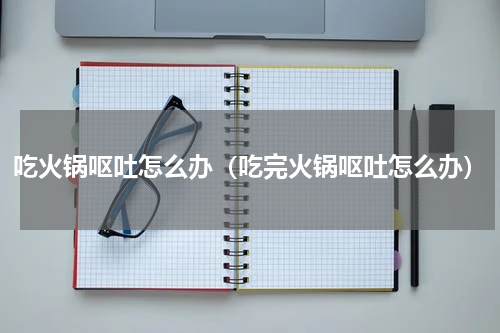 吃火锅呕吐怎么办（吃完火锅呕吐怎么办）