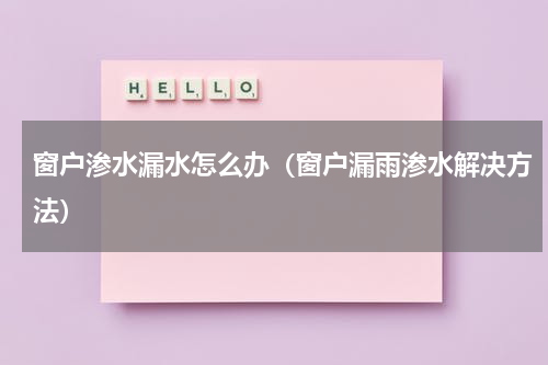 窗户渗水漏水怎么办（窗户漏雨渗水解决方法）