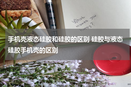 手机壳液态硅胶和硅胶的区别 硅胶与液态硅胶手机壳的区别