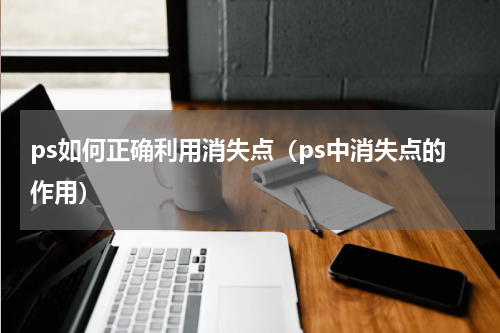 ps如何正确利用消失点（ps中消失点的作用）