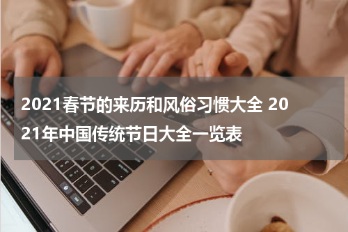 2021春节的来历和风俗习惯大全 2021年中国传统节日大全一览表