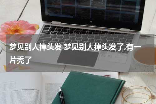 梦见别人掉头发 梦见别人掉头发了,有一片秃了