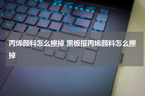 丙烯颜料怎么擦掉 黑板报丙烯颜料怎么擦掉