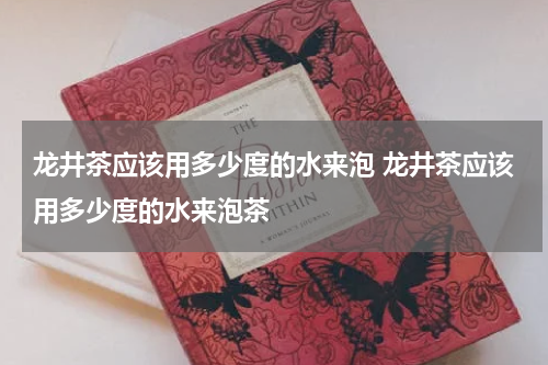 龙井茶应该用多少度的水来泡 龙井茶应该用多少度的水来泡茶