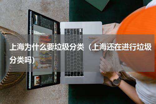 上海为什么要垃圾分类（上海还在进行垃圾分类吗）