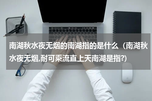 南湖秋水夜无烟的南湖指的是什么（南湖秋水夜无烟,耐可乘流直上天南湖是指?）