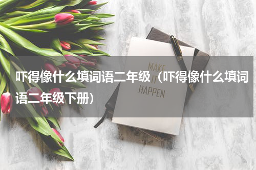 吓得像什么填词语二年级（吓得像什么填词语二年级下册）
