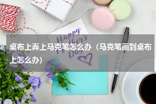 桌布上弄上马克笔怎么办（马克笔画到桌布上怎么办）