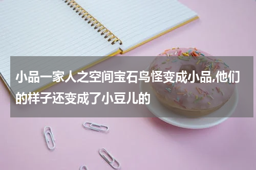 小品一家人之空间宝石鸟怪变成小品,他们的样子还变成了小豆儿的