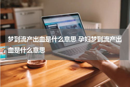 梦到流产出血是什么意思 孕妇梦到流产出血是什么意思