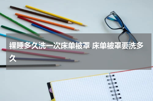 裸睡多久洗一次床单被罩 床单被罩要洗多久