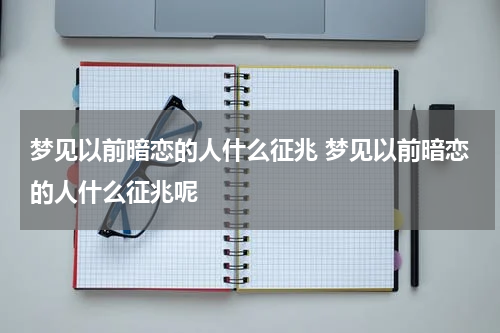 梦见以前暗恋的人什么征兆 梦见以前暗恋的人什么征兆呢