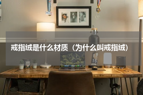 戒指绒是什么材质（为什么叫戒指绒）