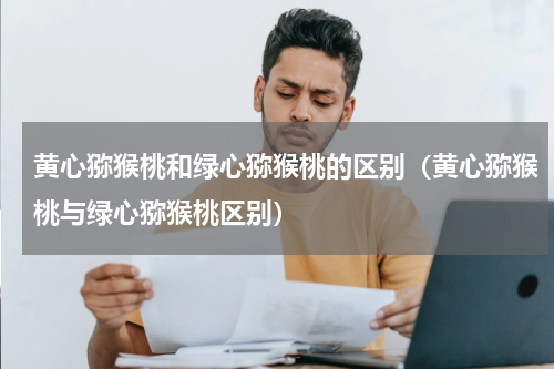 黄心猕猴桃和绿心猕猴桃的区别（黄心猕猴桃与绿心猕猴桃区别）