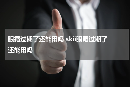 眼霜过期了还能用吗 skii眼霜过期了还能用吗