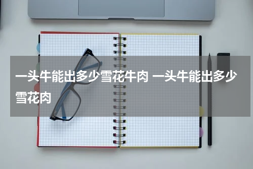 一头牛能出多少雪花牛肉 一头牛能出多少雪花肉