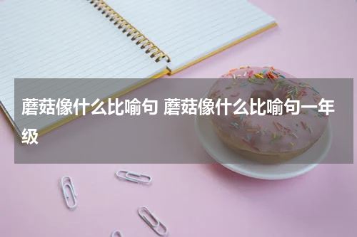 蘑菇像什么比喻句 蘑菇像什么比喻句一年级