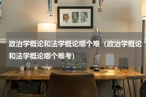 政治学概论和法学概论哪个难（政治学概论和法学概论哪个难考）