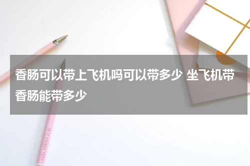 香肠可以带上飞机吗可以带多少 坐飞机带香肠能带多少